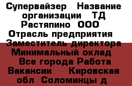 Супервайзер › Название организации ­ ТД Растяпино, ООО › Отрасль предприятия ­ Заместитель директора › Минимальный оклад ­ 1 - Все города Работа » Вакансии   . Кировская обл.,Соломинцы д.